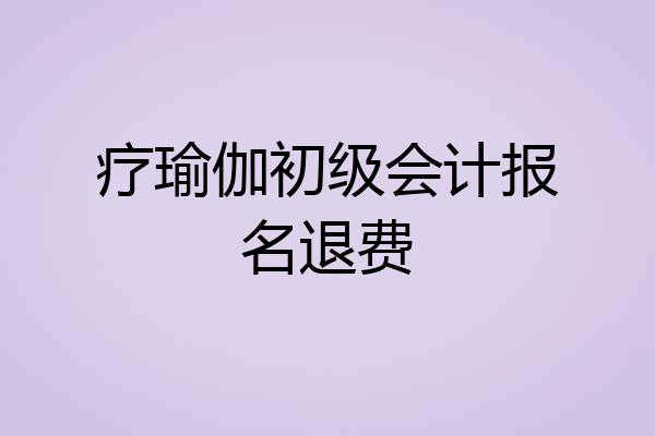 疗瑜伽初级会计报名退费