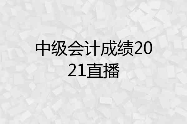 中级会计成绩2021直播