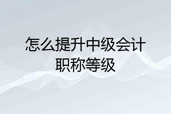 怎么提升中级会计职称等级