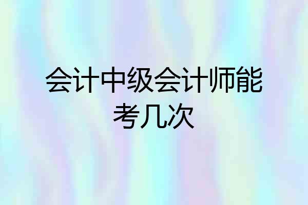 会计中级会计师能考几次