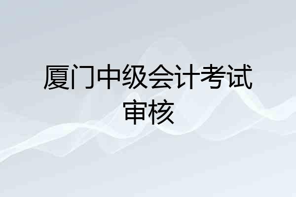 厦门中级会计考试审核