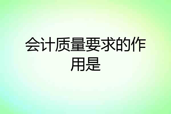 会计质量要求的作用是