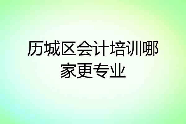 历城区会计培训哪家更专业