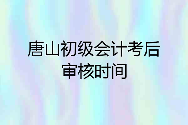 唐山初级会计考后审核时间