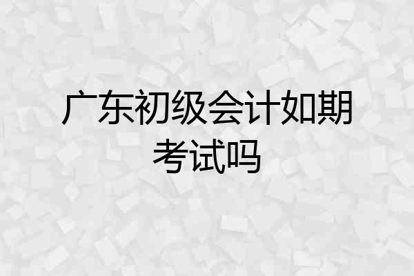广东初级会计如期考试吗