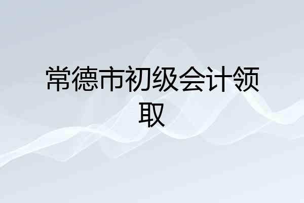 常德市初级会计领取
