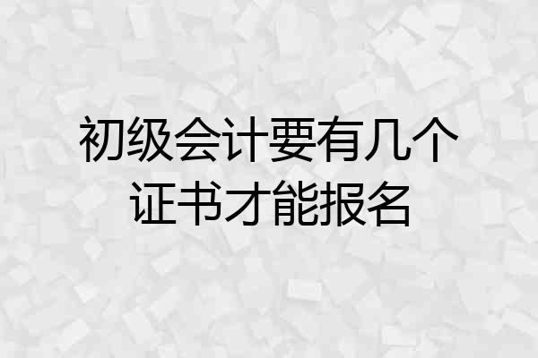 初级会计要有几个证书才能报名