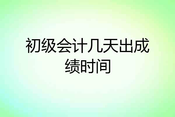 初级会计几天出成绩时间