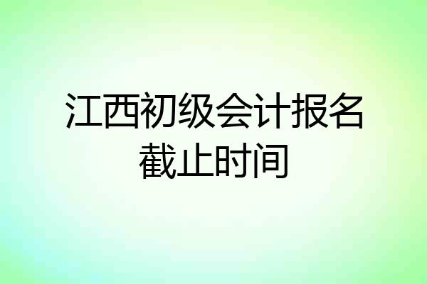 江西初级会计报名截止时间