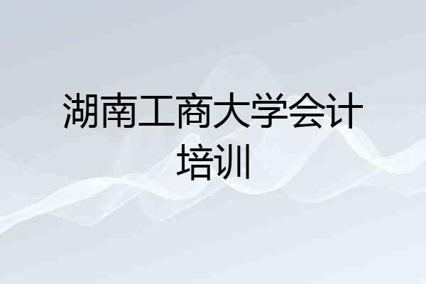 湖南工商大学会计培训