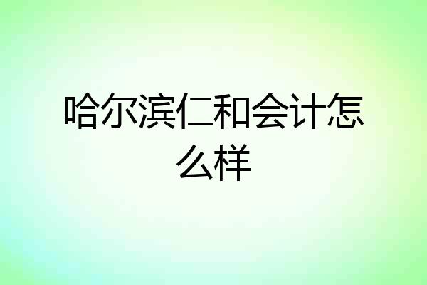 哈尔滨仁和会计怎么样