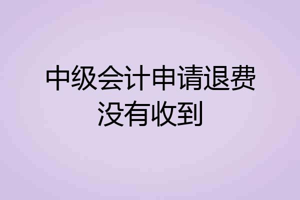中级会计申请退费没有收到