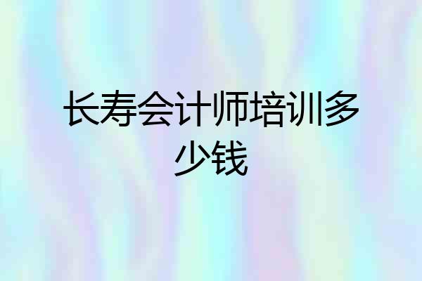 长寿会计师培训多少钱
