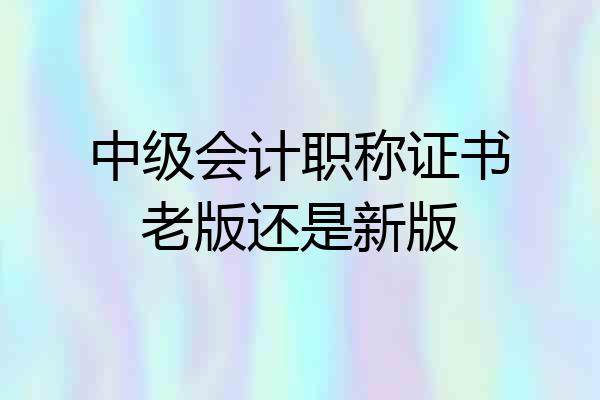 中级会计职称证书老版还是新版