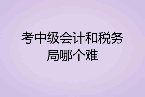 考中级会计和税务局哪个难