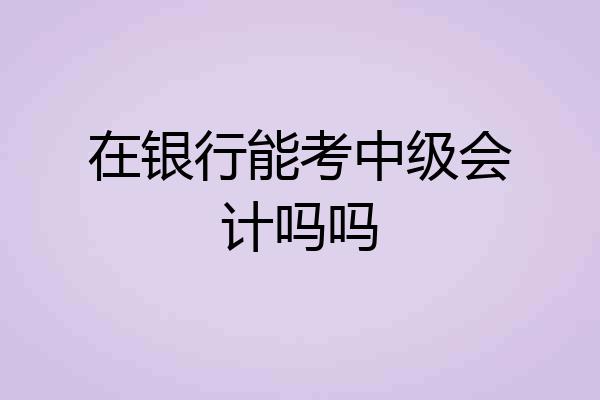 在银行能考中级会计吗吗