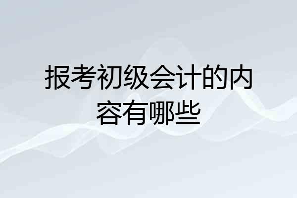 报考初级会计的内容有哪些