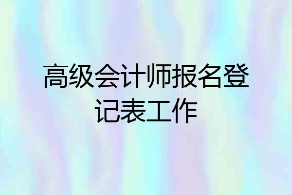 高级会计师报名登记表工作