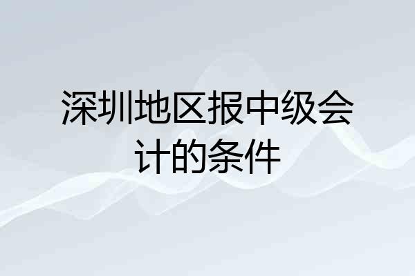 深圳地区报中级会计的条件