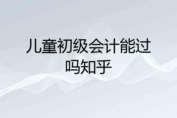 儿童初级会计能过吗知乎