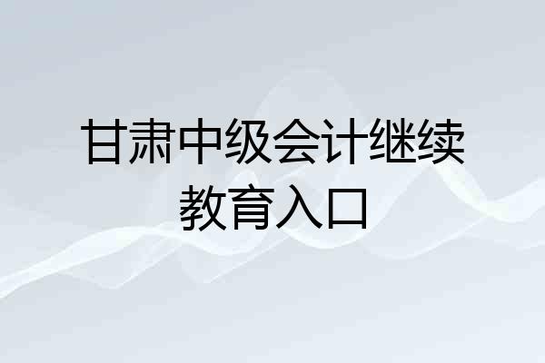 甘肃中级会计继续教育入口