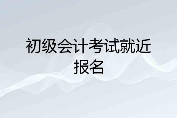 初级会计考试就近报名