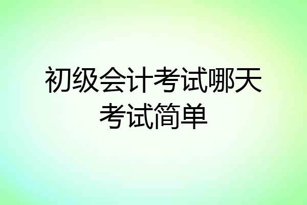 初级会计考试哪天考试简单