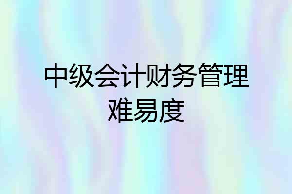中级会计财务管理难易度