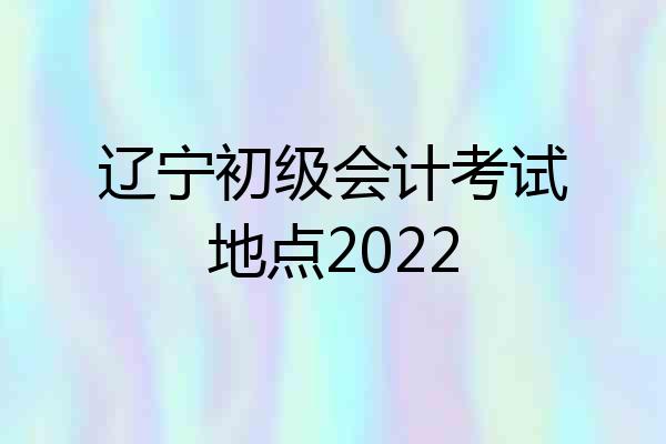 辽宁初级会计考试地点2022