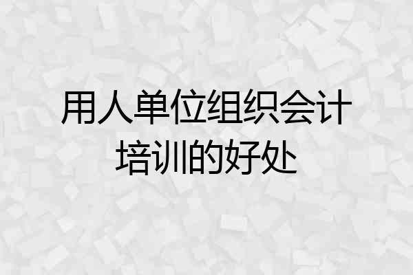 用人单位组织会计培训的好处