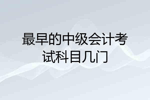最早的中级会计考试科目几门