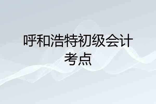 呼和浩特初级会计考点