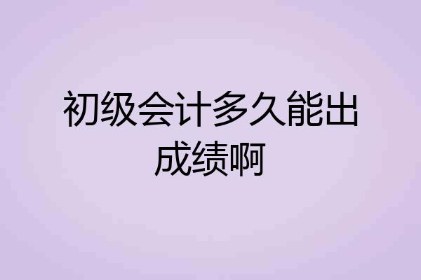 初级会计多久能出成绩啊