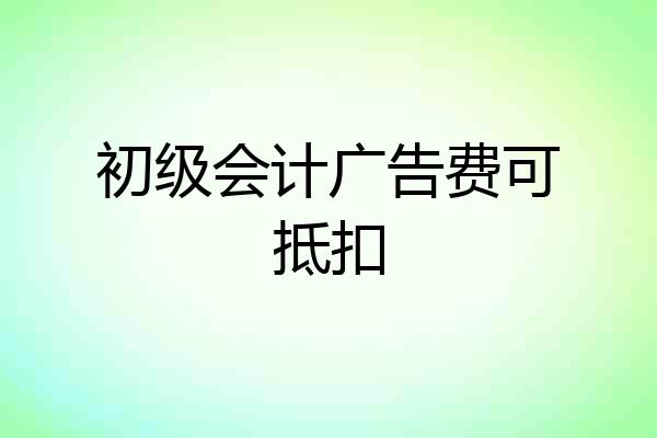 初级会计广告费可抵扣