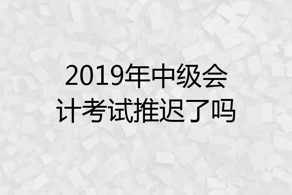 2019年中级会计考试推迟了吗