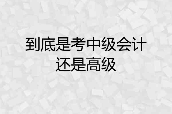 到底是考中级会计还是高级