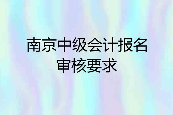 南京中级会计报名审核要求