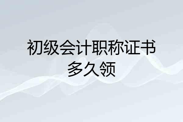 初级会计职称证书多久领