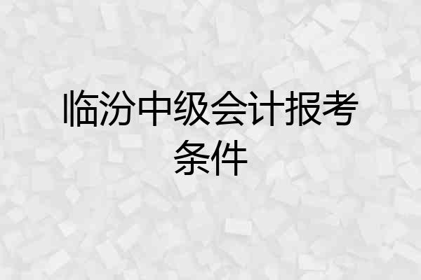 临汾中级会计报考条件