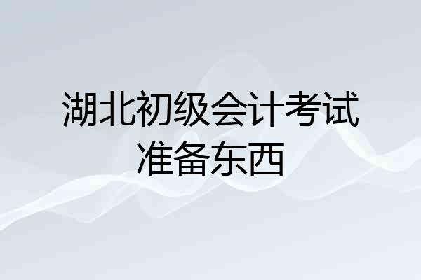湖北初级会计考试准备东西