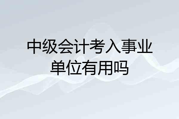 中级会计考入事业单位有用吗