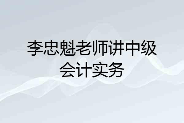李忠魁老师讲中级会计实务