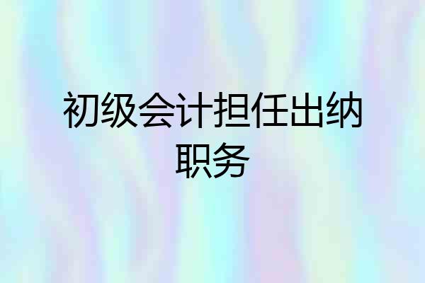 初级会计担任出纳职务