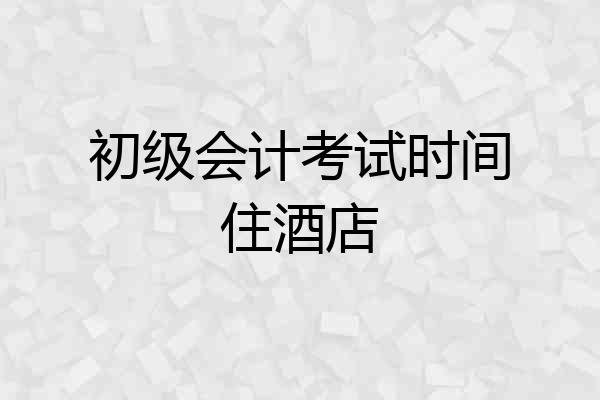 初级会计考试时间住酒店