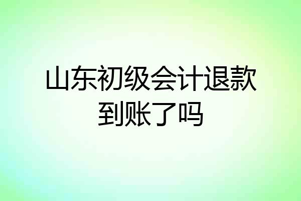 山东初级会计退款到账了吗