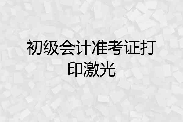 初级会计准考证打印激光
