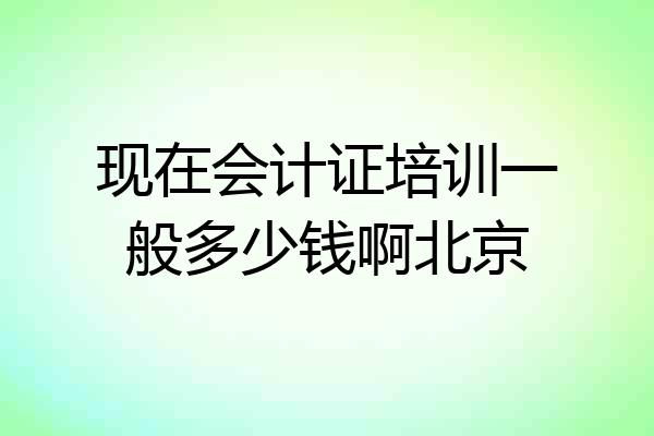 现在会计证培训一般多少钱啊北京