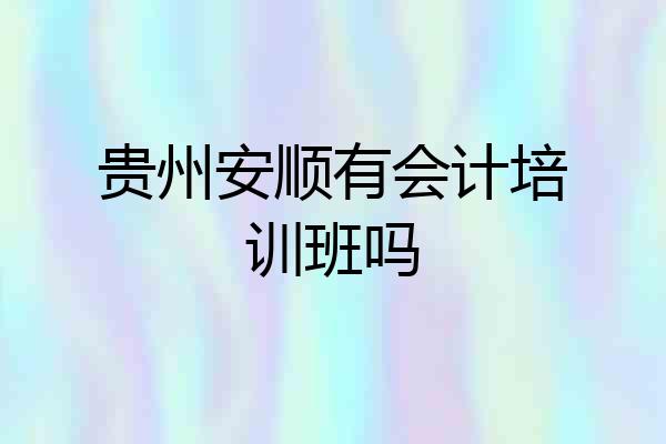贵州安顺有会计培训班吗