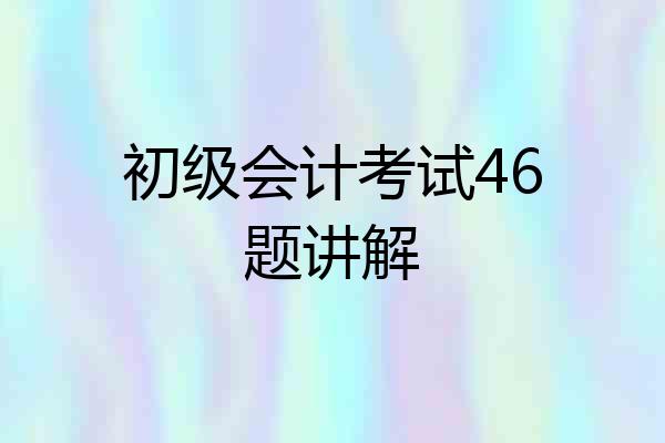 初级会计考试46题讲解