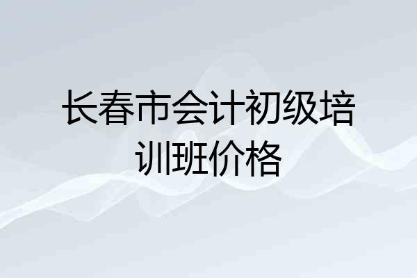 长春市会计初级培训班价格